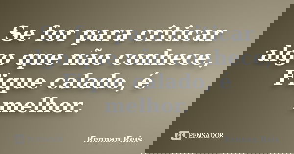 Se for para criticar algo que não conhece, Fique calado, é melhor.... Frase de Rennan Reis.