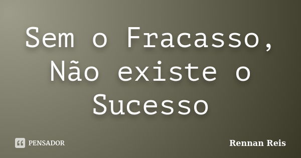 Sem o Fracasso, Não existe o Sucesso... Frase de Rennan Reis.