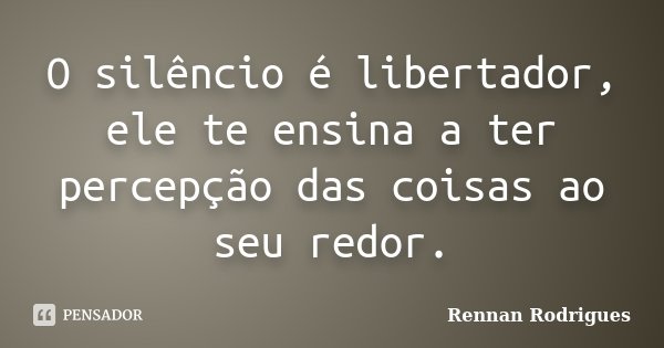 O silêncio é libertador, ele te ensina a ter percepção das coisas ao seu redor.... Frase de Rennan Rodrigues.