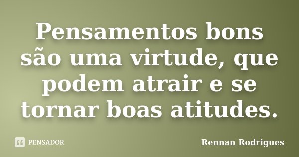 Pensamentos bons são uma virtude, que podem atrair e se tornar boas atitudes.... Frase de Rennan Rodrigues.