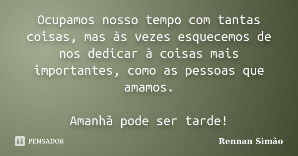 Ocupamos nosso tempo com tantas coisas, mas às vezes esquecemos de nos dedicar à coisas mais importantes, como as pessoas que amamos. Amanhã pode ser tarde!... Frase de Rennan Simão.