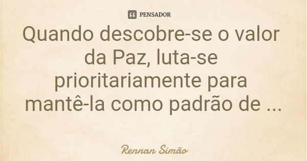 Quando descobre-se o valor da Paz, luta-se prioritariamente para mantê-la como padrão de vida.... Frase de Rennan Simão.