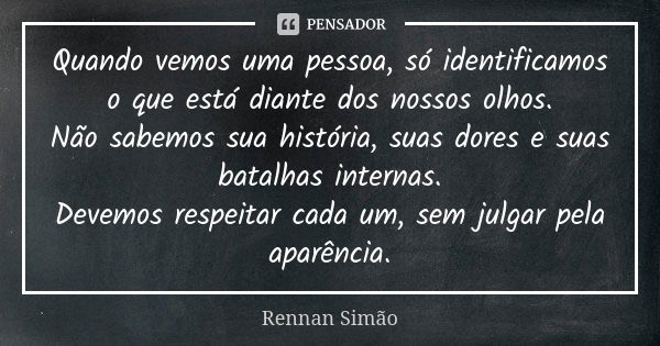 Quando vemos uma pessoa, só identificamos o que está diante dos nossos olhos. Não sabemos sua história, suas dores e suas batalhas internas. Devemos respeitar c... Frase de Rennan Simão.