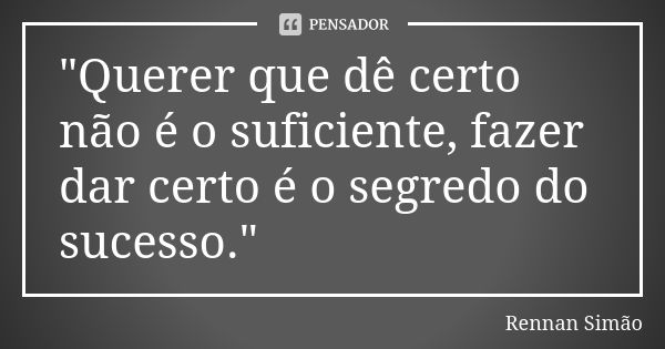 "Querer que dê certo não é o suficiente, fazer dar certo é o segredo do sucesso."... Frase de Rennan Simão.