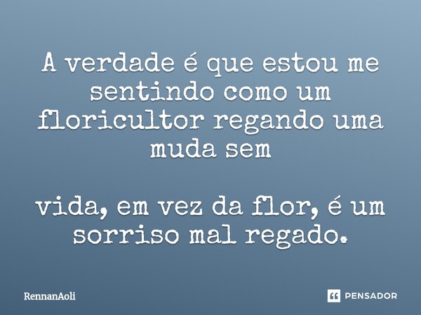 A verdade é que estou me sentindo como um floricultor regando uma muda sem vida, em vez da flor, é um sorriso mal regado.... Frase de RennanAoli.