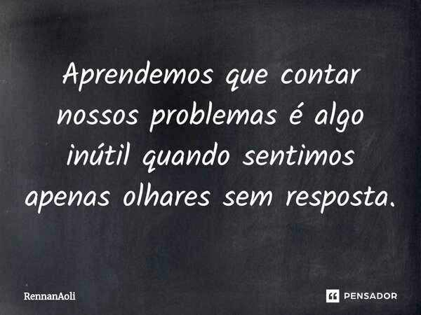 ⁠Aprendemos que contar nossos problemas é algo inútil quando sentimos apenas olhares sem resposta.... Frase de RennanAoli.