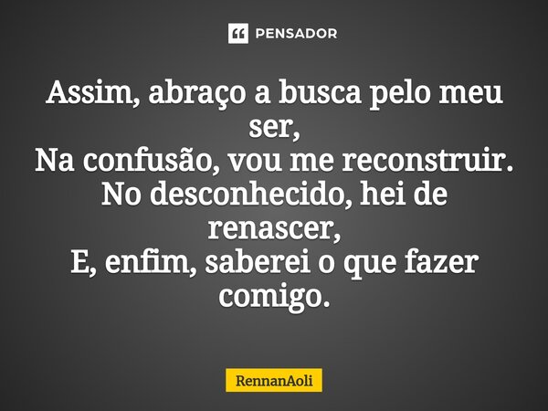 ⁠Assim, abraço a busca pelo meu ser, Na confusão, vou me reconstruir. No desconhecido, hei de renascer, E, enfim, saberei o que fazer comigo.... Frase de RennanAoli.