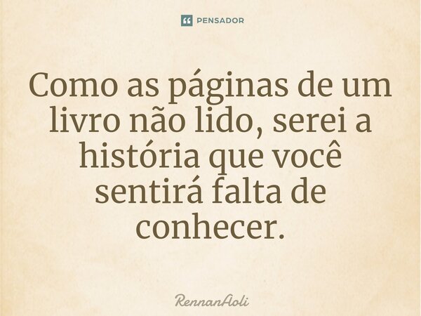 ⁠Como as páginas de um livro não lido, serei a história que você sentirá falta de conhecer.... Frase de RennanAoli.