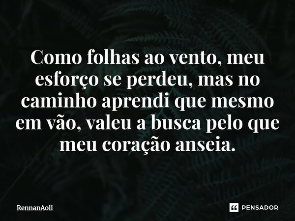 ⁠Como folhas ao vento, meu esforço se perdeu, mas no caminho aprendi que mesmo em vão, valeu a busca pelo que meu coração anseia.... Frase de RennanAoli.