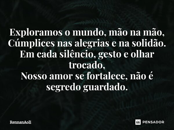 ⁠Exploramos o mundo, mão na mão, Cúmplices nas alegrias e na solidão. Em cada silêncio, gesto e olhar trocado, Nosso amor se fortalece, não é segredo guardado.... Frase de RennanAoli.