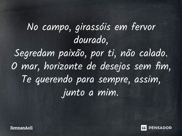 ⁠No campo, girassóis em fervor dourado, Segredam paixão, por ti, não calado. O mar, horizonte de desejos sem fim, Te querendo para sempre, assim, junto a mim.... Frase de RennanAoli.