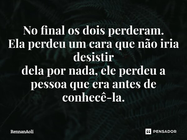 ⁠No final os dois perderam. Ela perdeu um cara que não iria desistir dela por nada, ele perdeu a pessoa que era antes de conhecê-la.... Frase de RennanAoli.