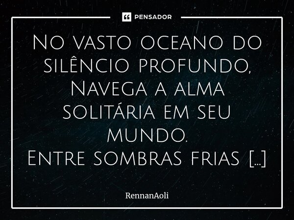 ⁠No vasto oceano do silêncio profundo, Navega a alma solitária em seu mundo. Entre sombras frias e noites eternas, A solidão traz suas dores internas. Em terras... Frase de RennanAoli.