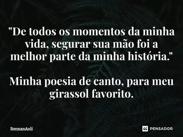 ⁠"De todos os momentos da minha vida, segurar sua mão foi a melhor parte da minha história." Minha poesia de canto, para meu girassol favorito.... Frase de RennanAoli.