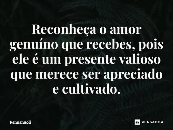 ⁠Reconheça o amor genuíno que recebes, pois ele é um presente valioso que merece ser apreciado e cultivado.... Frase de RennanAoli.