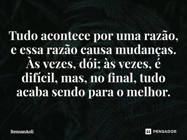 ⁠Tudo acontece por uma razão, e essa razão causa mudanças. Às vezes, dói; às vezes, é difícil, mas, no final, tudo acaba sendo para o melhor.... Frase de RennanAoli.