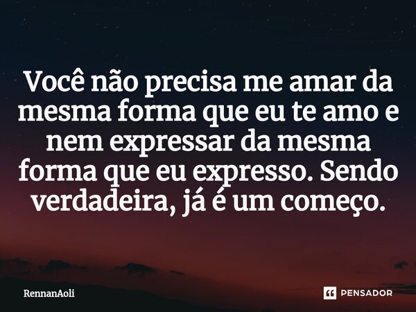 ⁠Você não precisa me amar da mesma forma que eu te amo e nem expressar da mesma forma que eu expresso. Sendo verdadeira, já é um começo.... Frase de RennanAoli.