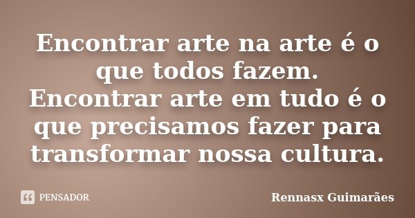 Encontrar arte na arte é o que todos fazem. Encontrar arte em tudo é o que precisamos fazer para transformar nossa cultura.... Frase de Rennasx Guimarães.