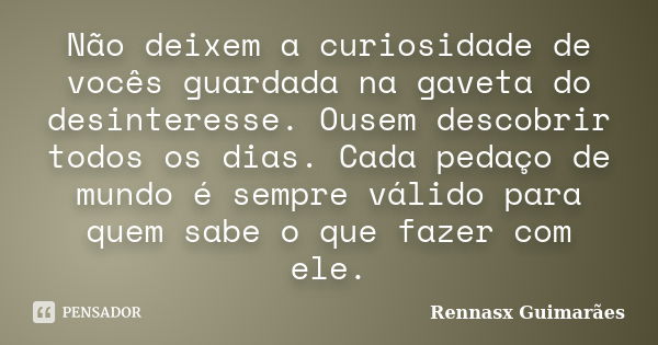 Não deixem a curiosidade de vocês guardada na gaveta do desinteresse. Ousem descobrir todos os dias. Cada pedaço de mundo é sempre válido para quem sabe o que f... Frase de Rennasx Guimarães.