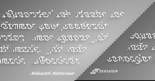 Suportei de todas as formas que poderia suportar, mas agora já não dá mais, já não consigo mais. Desisto.... Frase de Rênnath Patterson.
