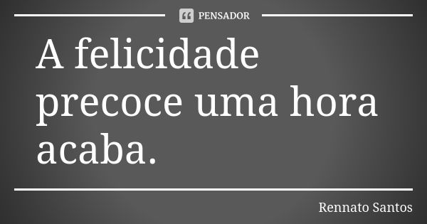 A felicidade precoce uma hora acaba.... Frase de Rennato Santos.