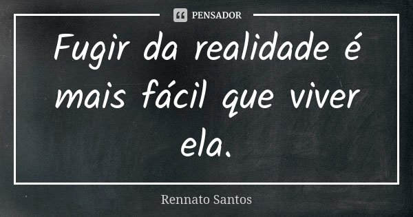 Fugir da realidade é mais fácil que viver ela.... Frase de Rennato Santos.