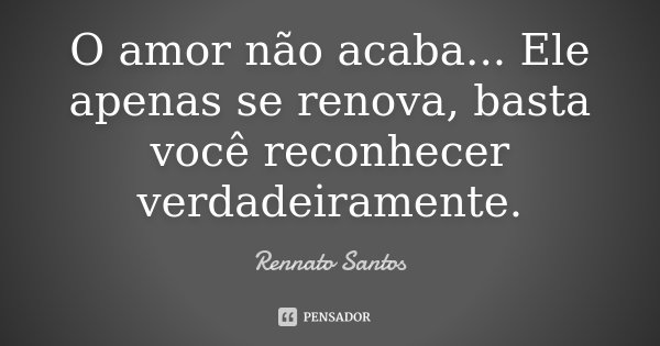 O amor não acaba... Ele apenas se renova, basta você reconhecer verdadeiramente.... Frase de Rennato Santos.