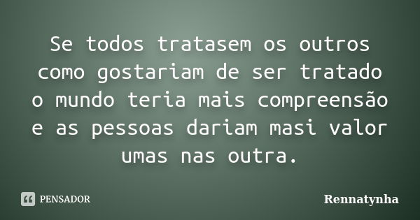 Se todos tratasem os outros como gostariam de ser tratado o mundo teria mais compreensão e as pessoas dariam masi valor umas nas outra.... Frase de Rennatynha.