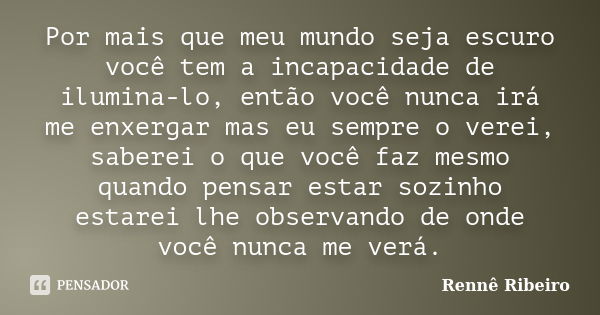 Por mais que meu mundo seja escuro você tem a incapacidade de ilumina-lo, então você nunca irá me enxergar mas eu sempre o verei, saberei o que você faz mesmo q... Frase de Rennê Ribeiro.