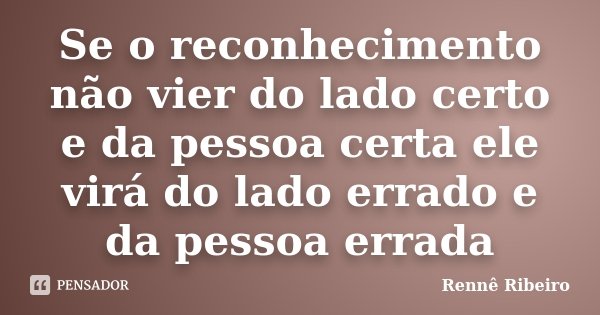 Se o reconhecimento não vier do lado certo e da pessoa certa ele virá do lado errado e da pessoa errada... Frase de Rennê Ribeiro.