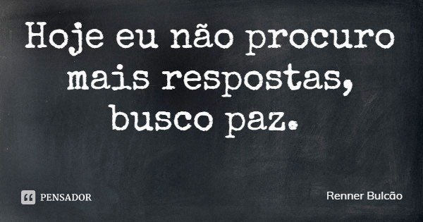 Hoje eu não procuro mais respostas,
busco paz.... Frase de Renner Bulcão.
