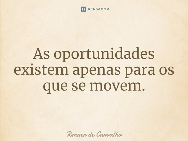 ⁠As oportunidades existem apenas para os que se movem.... Frase de Renner de Carvalho.