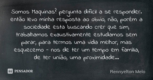 Somos Maquinas? pergunta difícil a se responder. então levo minha resposta ao obvio, não, porém a sociedade esta buscando crer que sim, trabalhamos exaustivamen... Frase de Rennyelton Melo.