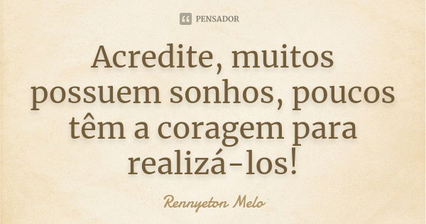 Acredite, muitos possuem sonhos, poucos têm a coragem para realizá-los!... Frase de Rennyeton Melo.