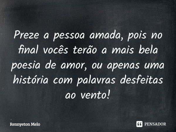 Preze a pessoa amada, pois no final vocês terão a mais bela poesia de amor, ou apenas uma história com palavras desfeitas ao vento!... Frase de Rennyeton Melo.