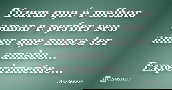 Dizem que é melhor amar e perder seu amor que nunca ter amado... Experimente...... Frase de RenSama.