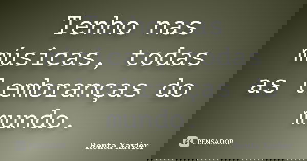 Tenho nas músicas, todas as lembranças do mundo.... Frase de Renta Xavier.