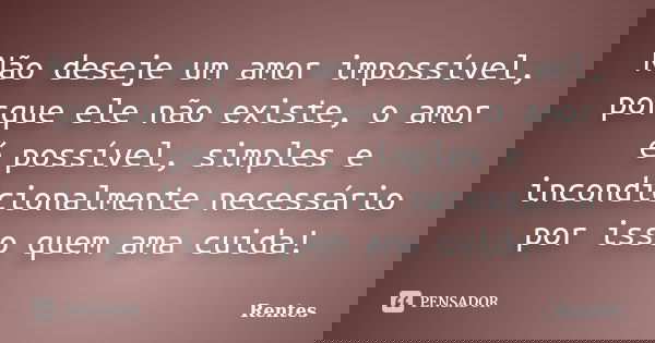 Não deseje um amor impossível, porque ele não existe, o amor é possível, simples e incondicionalmente necessário por isso quem ama cuida!... Frase de Rentes.