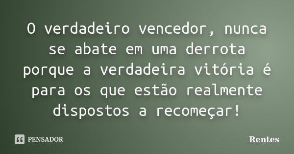 O verdadeiro vencedor, nunca se abate em uma derrota porque a verdadeira vitória é para os que estão realmente dispostos a recomeçar!... Frase de Rentes.