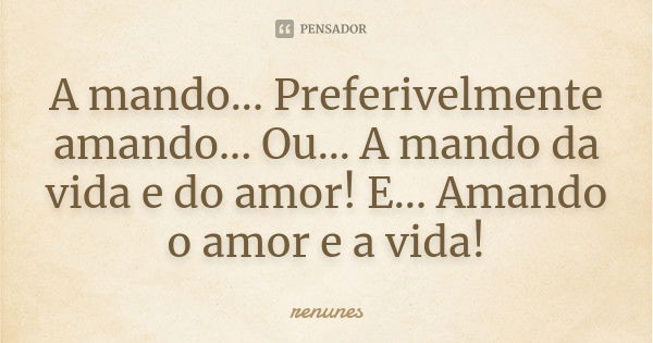 A mando... Preferivelmente amando... Ou... A mando da vida e do amor! E... Amando o amor e a vida!... Frase de renunes.