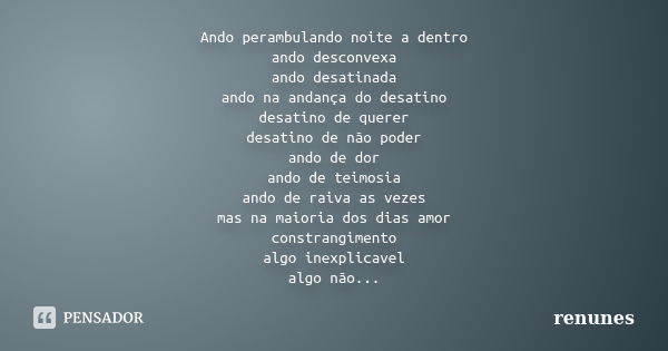 Ando perambulando noite a dentro ando desconvexa ando desatinada ando na andança do desatino desatino de querer desatino de não poder ando de dor ando de teimos... Frase de renunes.