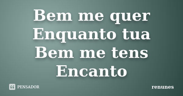 Bem me quer Enquanto tua Bem me tens Encanto... Frase de renunes.