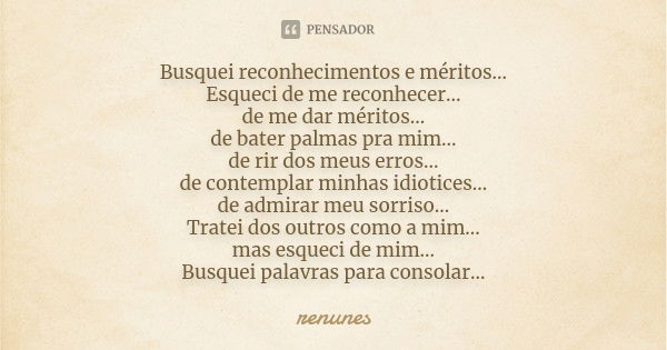 Busquei reconhecimentos e méritos... Esqueci de me reconhecer... de me dar méritos... de bater palmas pra mim... de rir dos meus erros... de contemplar minhas i... Frase de renunes.