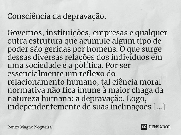 ⁠Consciência da depravação. Governos, instituições, empresas e qualquer outra estrutura que acumule algum tipo de poder são geridas por homens. O que surge dess... Frase de Renzo Magno Nogueira.