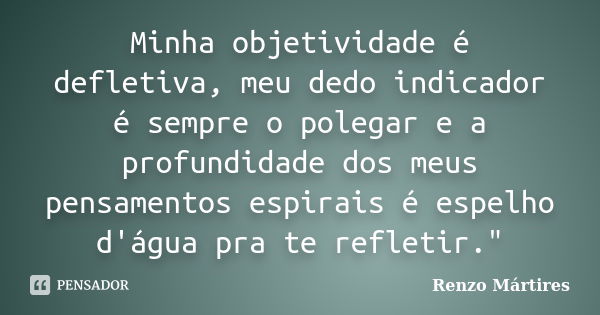 Minha objetividade é defletiva, meu dedo indicador é sempre o polegar e a profundidade dos meus pensamentos espirais é espelho d'água pra te refletir."... Frase de Renzo Mártires.