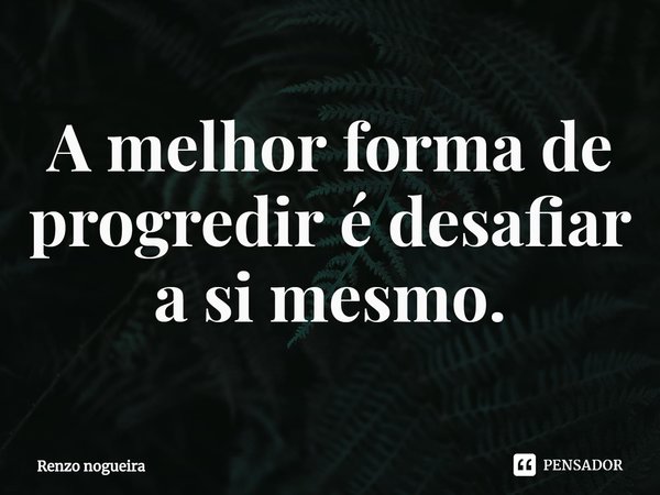 ⁠A melhor forma de progredir é desafiar a si mesmo.... Frase de Renzo nogueira.