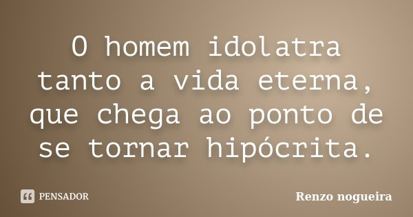 O homem idolatra tanto a vida eterna, que chega ao ponto de se tornar hipócrita.... Frase de Renzo Nogueira.