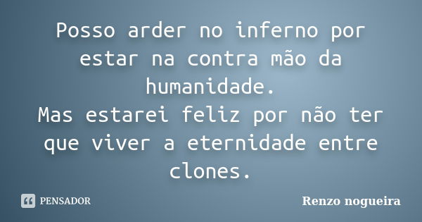 Posso arder no inferno por estar na contra mão da humanidade. Mas estarei feliz por não ter que viver a eternidade entre clones.... Frase de Renzo nogueira.