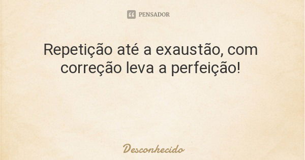 Repetição até a exaustão, com correção leva a perfeição!