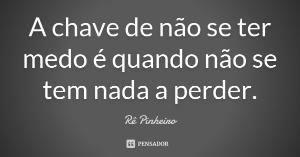 A chave de não se ter medo é quando não se tem nada a perder.... Frase de Re Pinheiro.